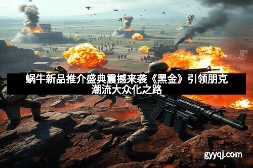 蜗牛新品推介盛典震撼来袭《黑金》引领朋克潮流大众化之路