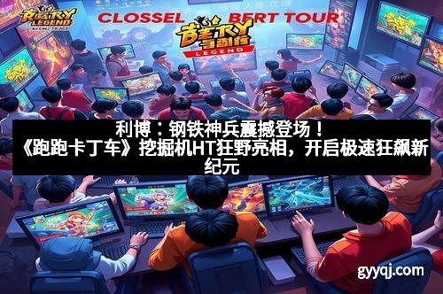 利博：钢铁神兵震撼登场！《跑跑卡丁车》挖掘机HT狂野亮相，开启极速狂飙新纪元